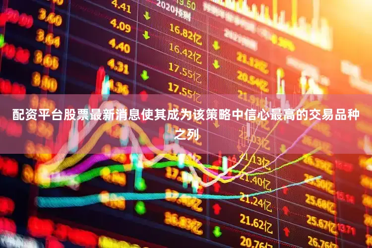 配资平台股票最新消息使其成为该策略中信心最高的交易品种之列