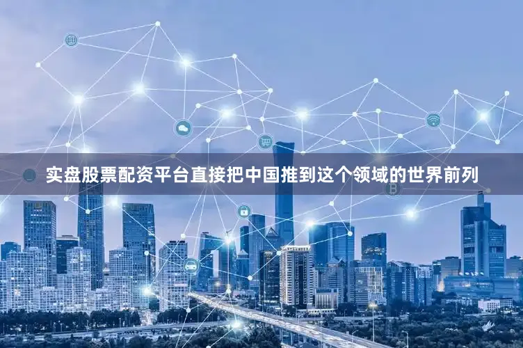 实盘股票配资平台直接把中国推到这个领域的世界前列