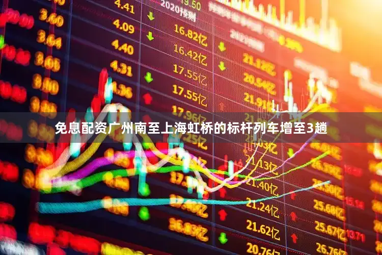 免息配资广州南至上海虹桥的标杆列车增至3趟