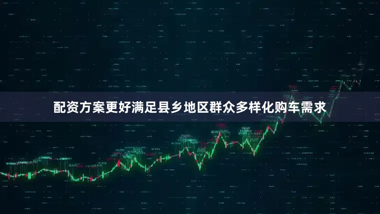 配资方案更好满足县乡地区群众多样化购车需求