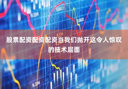 股票配资配资配资当我们抛开这令人惊叹的技术层面