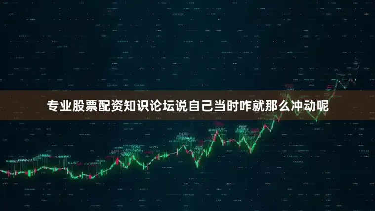 专业股票配资知识论坛说自己当时咋就那么冲动呢