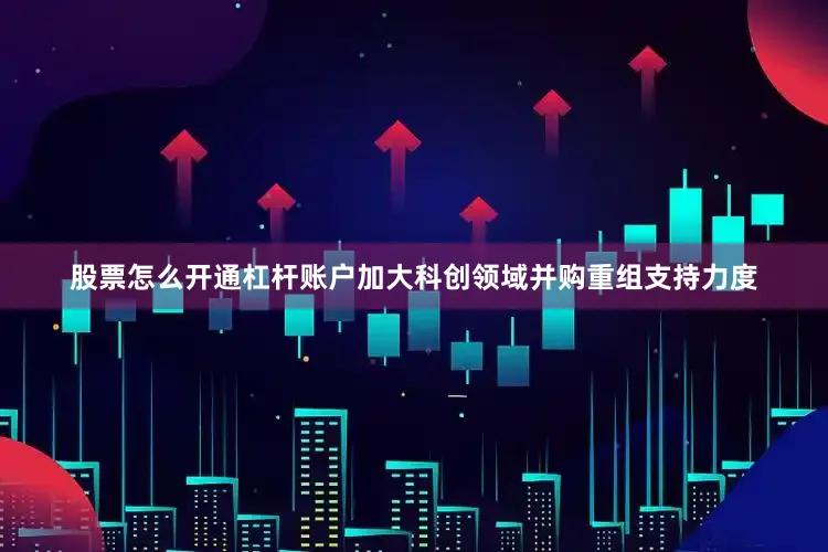 股票怎么开通杠杆账户加大科创领域并购重组支持力度
