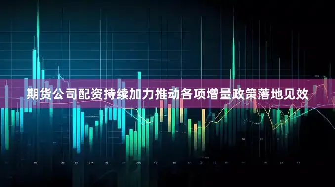 期货公司配资持续加力推动各项增量政策落地见效