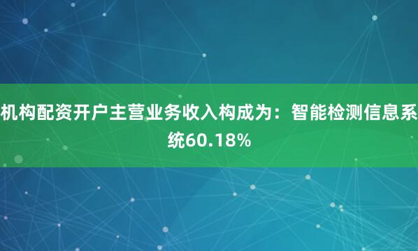 机构配资开户主营业务收入构成为：智能检测信息系统60.18%
