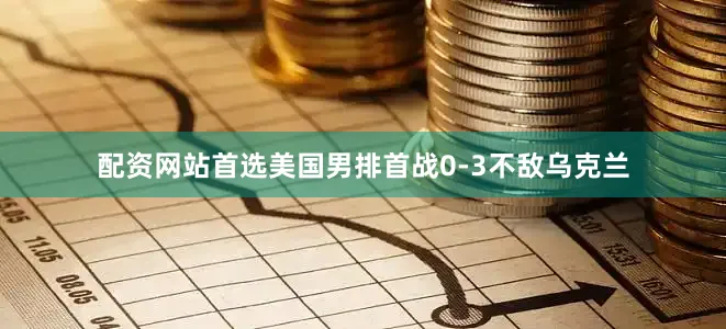 配资网站首选美国男排首战0-3不敌乌克兰