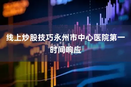 线上炒股技巧永州市中心医院第一时间响应