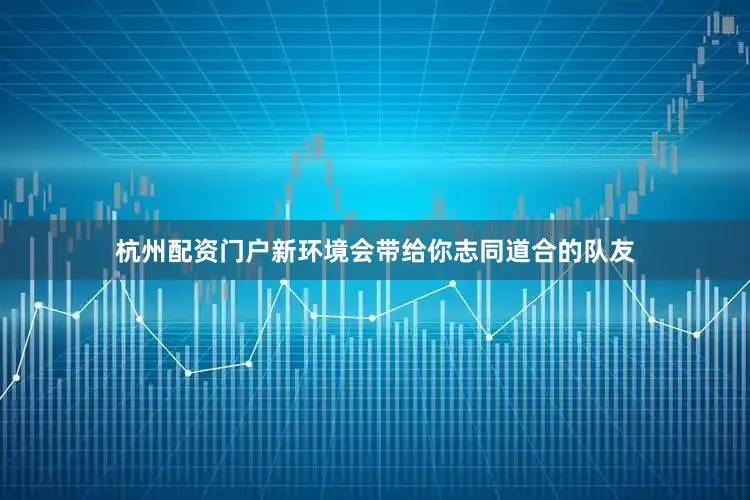 杭州配资门户新环境会带给你志同道合的队友