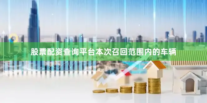 股票配资查询平台本次召回范围内的车辆