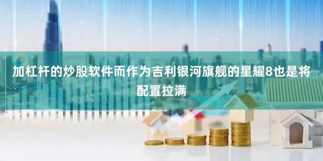 加杠杆的炒股软件而作为吉利银河旗舰的星耀8也是将配置拉满