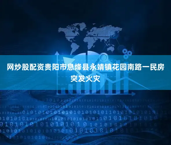 网炒股配资贵阳市息烽县永靖镇花园南路一民房突发火灾