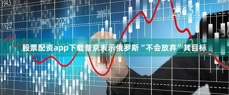 股票配资app下载普京表示俄罗斯“不会放弃”其目标