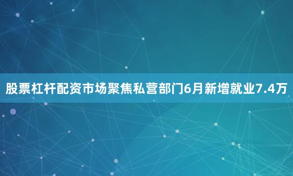 股票杠杆配资市场聚焦私营部门6月新增就业7.4万