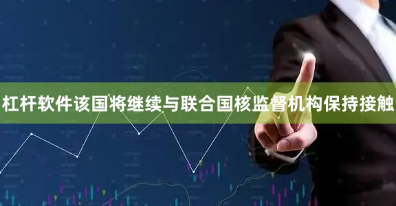 杠杆软件该国将继续与联合国核监督机构保持接触