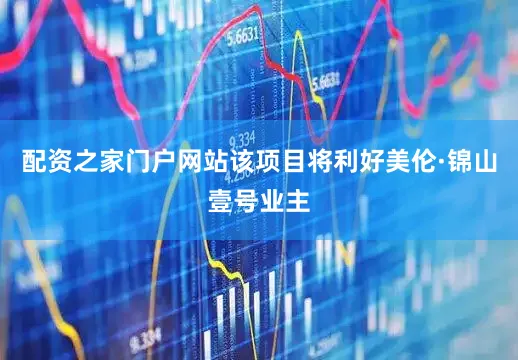 配资之家门户网站该项目将利好美伦·锦山壹号业主