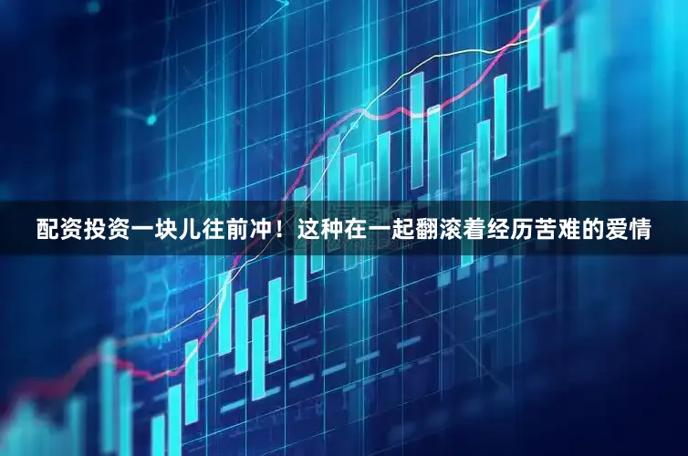 配资投资一块儿往前冲！这种在一起翻滚着经历苦难的爱情