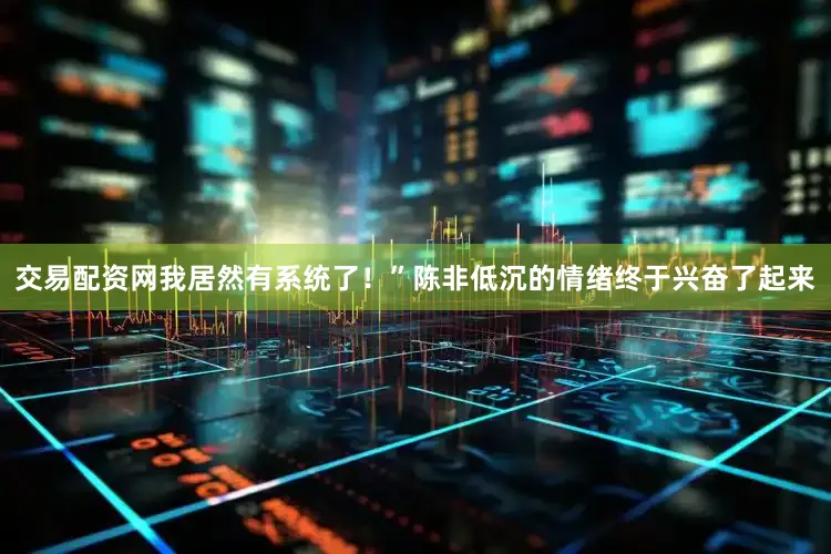 交易配资网我居然有系统了！”陈非低沉的情绪终于兴奋了起来