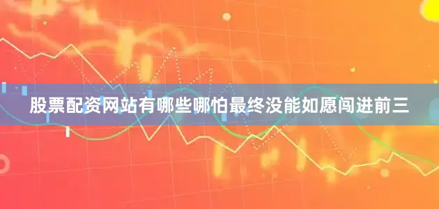 股票配资网站有哪些哪怕最终没能如愿闯进前三