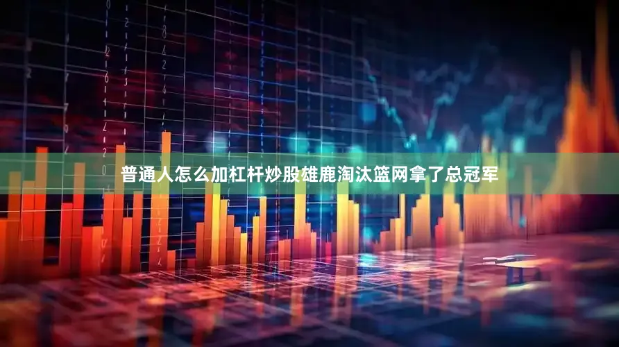 普通人怎么加杠杆炒股雄鹿淘汰篮网拿了总冠军