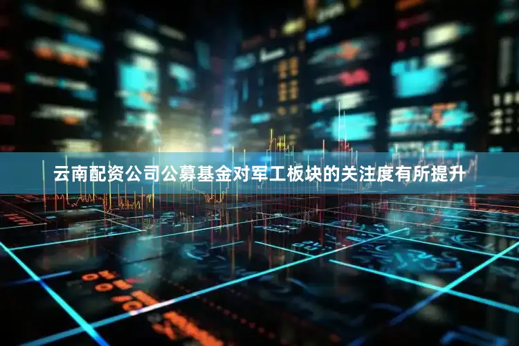 云南配资公司公募基金对军工板块的关注度有所提升