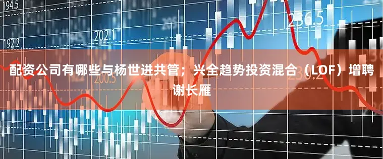 配资公司有哪些与杨世进共管；兴全趋势投资混合（LOF）增聘谢长雁