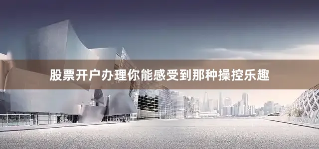 股票开户办理你能感受到那种操控乐趣