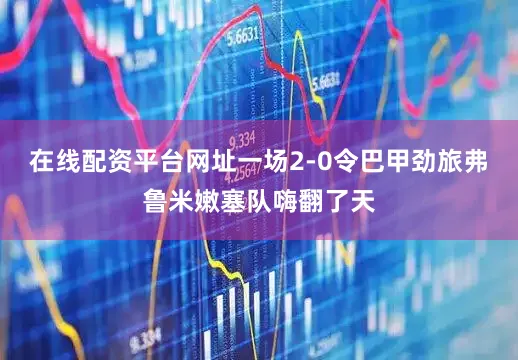 在线配资平台网址一场2-0令巴甲劲旅弗鲁米嫩塞队嗨翻了天