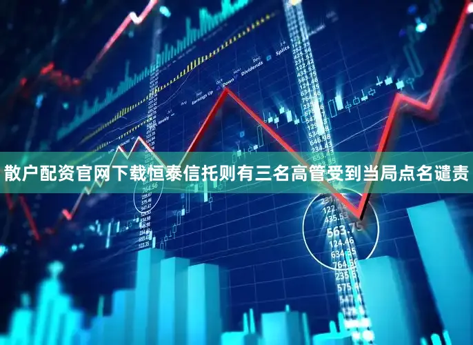 散户配资官网下载恒泰信托则有三名高管受到当局点名谴责