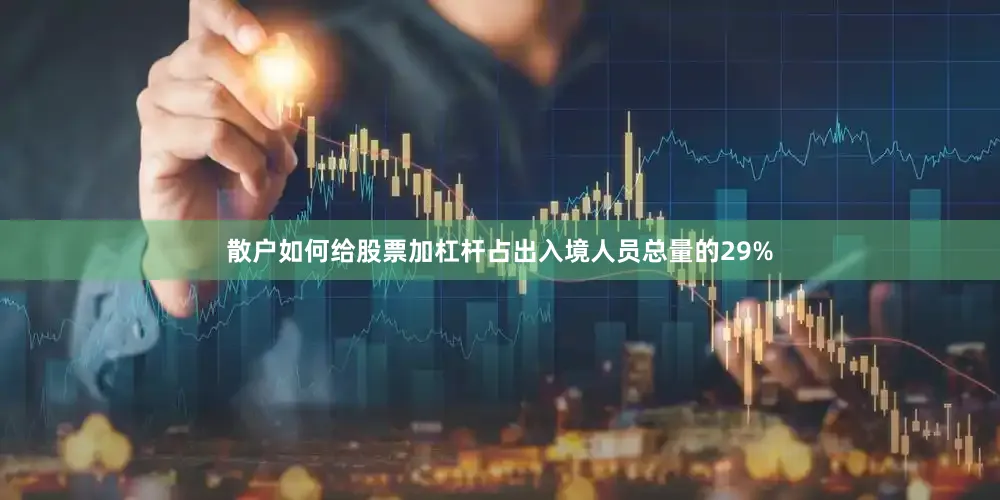 散户如何给股票加杠杆占出入境人员总量的29%