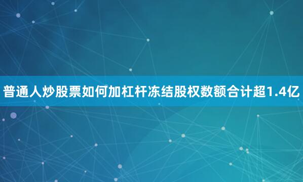 普通人炒股票如何加杠杆冻结股权数额合计超1.4亿