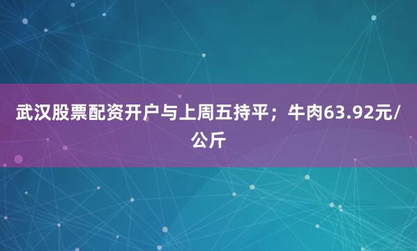 武汉股票配资开户与上周五持平；牛肉63.92元/公斤