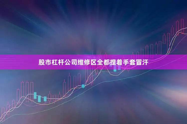 股市杠杆公司维修区全都捏着手套冒汗