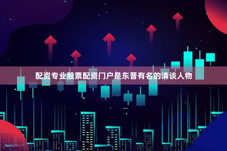 配资专业股票配资门户是东晋有名的清谈人物