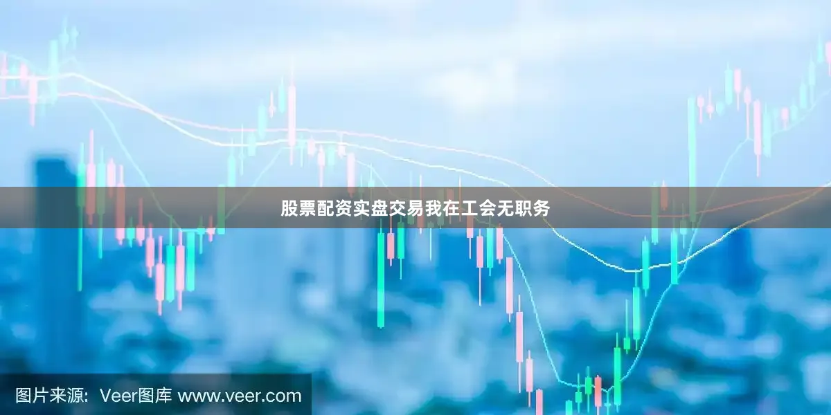 股票配资实盘交易我在工会无职务