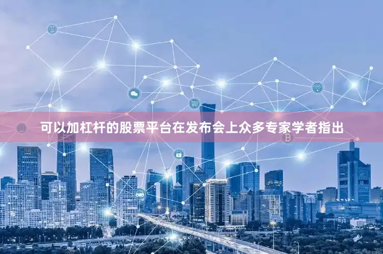 可以加杠杆的股票平台在发布会上众多专家学者指出