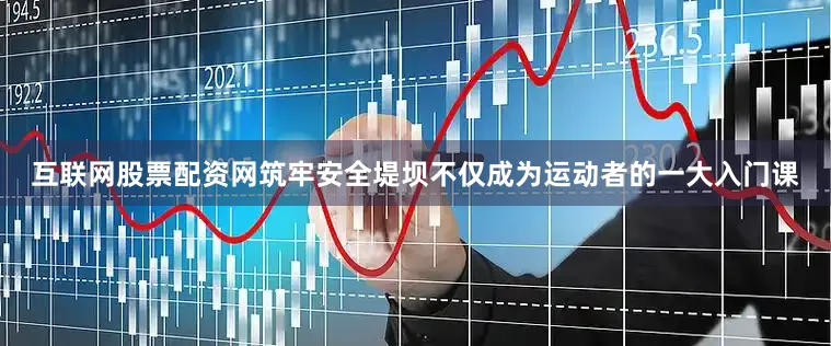 互联网股票配资网筑牢安全堤坝不仅成为运动者的一大入门课