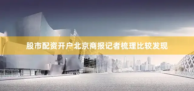 股市配资开户北京商报记者梳理比较发现