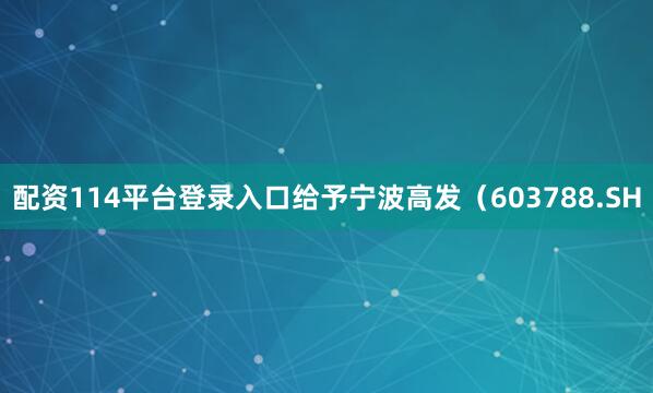 配资114平台登录入口给予宁波高发（603788.SH