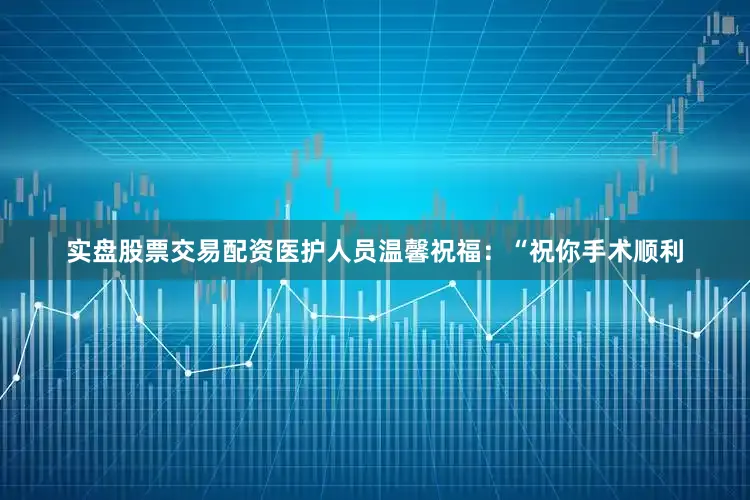 实盘股票交易配资医护人员温馨祝福：“祝你手术顺利