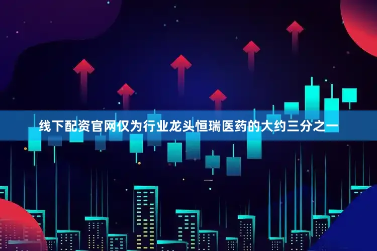 线下配资官网仅为行业龙头恒瑞医药的大约三分之一