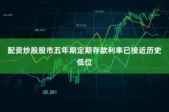 配资炒股股市五年期定期存款利率已接近历史低位