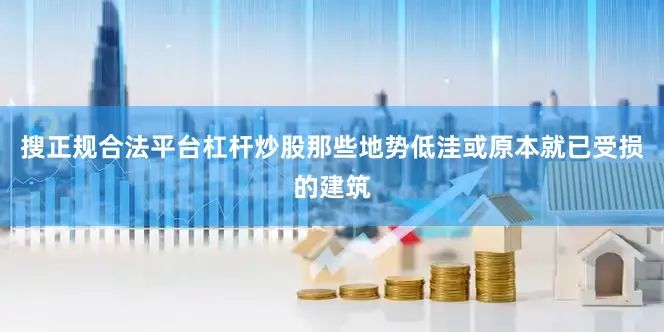 搜正规合法平台杠杆炒股那些地势低洼或原本就已受损的建筑