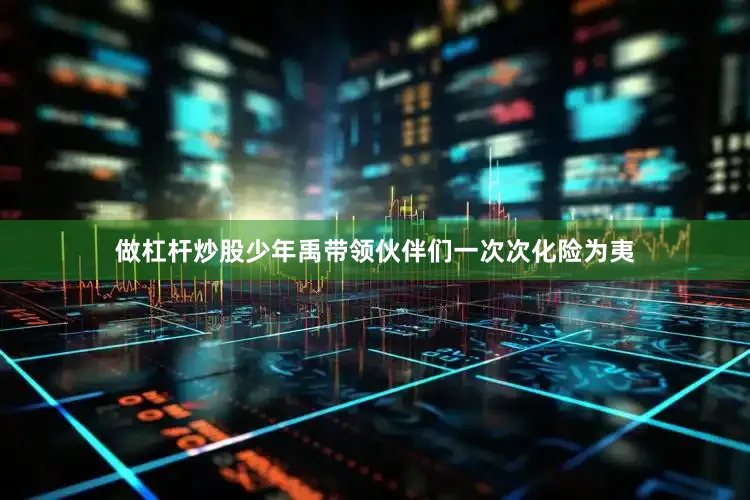 做杠杆炒股少年禹带领伙伴们一次次化险为夷