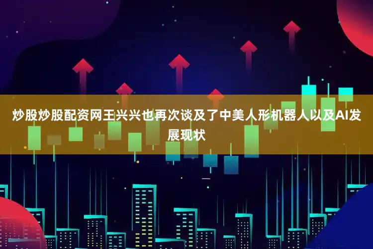 炒股炒股配资网王兴兴也再次谈及了中美人形机器人以及AI发展现状