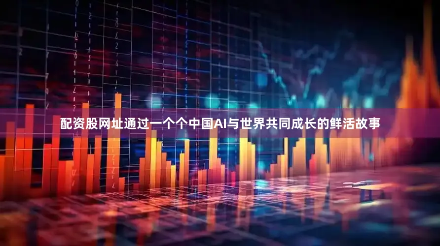 配资股网址通过一个个中国AI与世界共同成长的鲜活故事