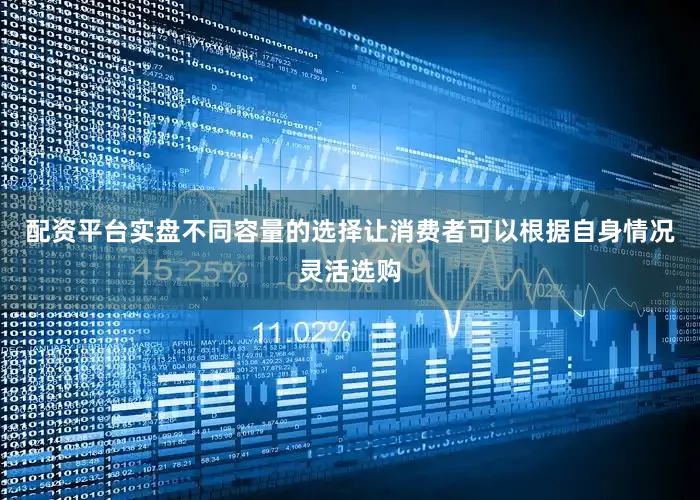 配资平台实盘不同容量的选择让消费者可以根据自身情况灵活选购