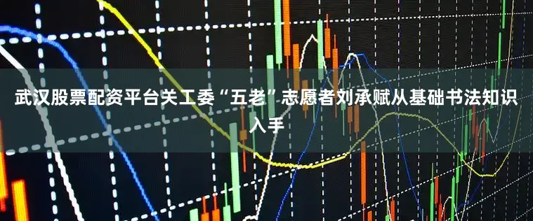 武汉股票配资平台关工委“五老”志愿者刘承赋从基础书法知识入手
