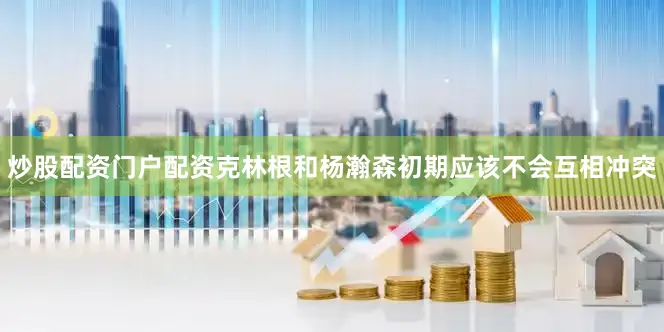 炒股配资门户配资克林根和杨瀚森初期应该不会互相冲突