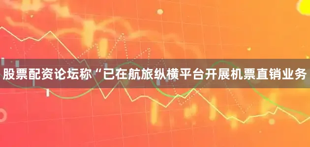 股票配资论坛称“已在航旅纵横平台开展机票直销业务