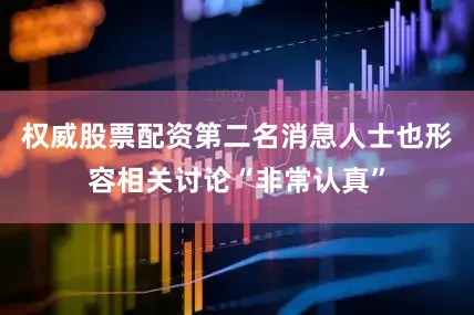 权威股票配资第二名消息人士也形容相关讨论“非常认真”